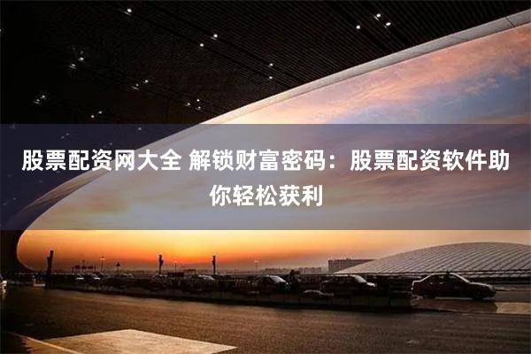 股票配资网大全 解锁财富密码：股票配资软件助你轻松获利
