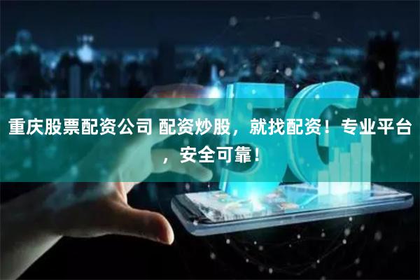 重庆股票配资公司 配资炒股，就找配资！专业平台，安全可靠！