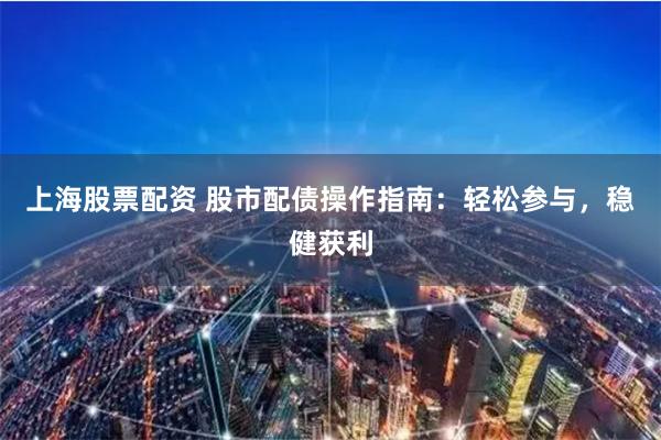 上海股票配资 股市配债操作指南：轻松参与，稳健获利