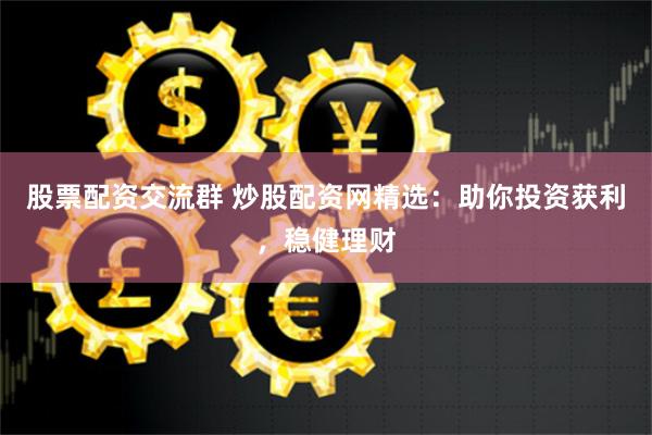 股票配资交流群 炒股配资网精选：助你投资获利，稳健理财