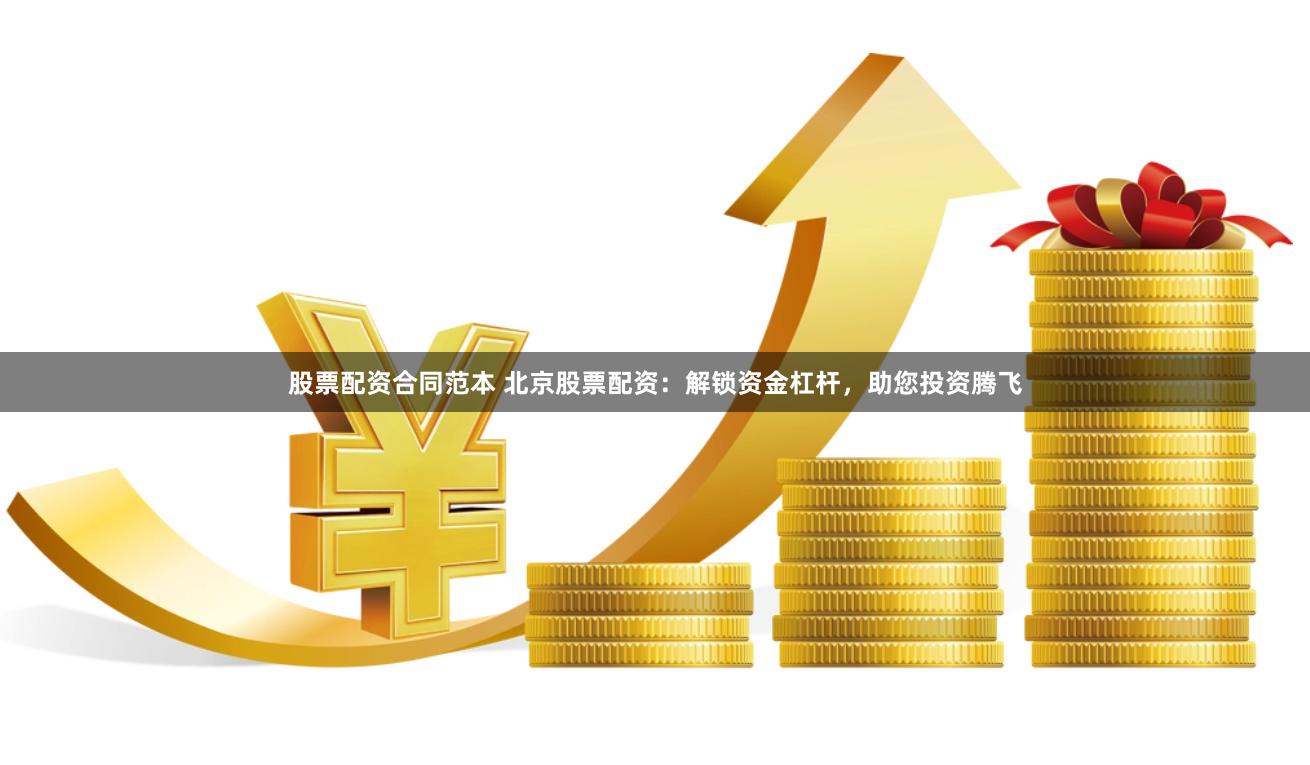 股票配资合同范本 北京股票配资：解锁资金杠杆，助您投资腾飞