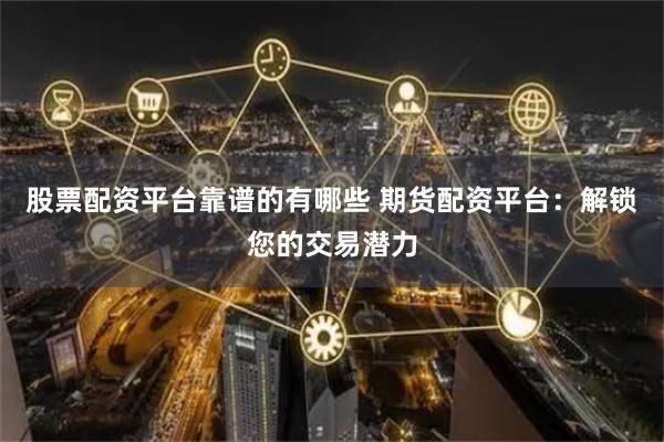 股票配资平台靠谱的有哪些 期货配资平台：解锁您的交易潜力