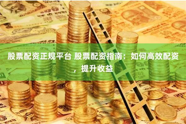 股票配资正规平台 股票配资指南：如何高效配资，提升收益