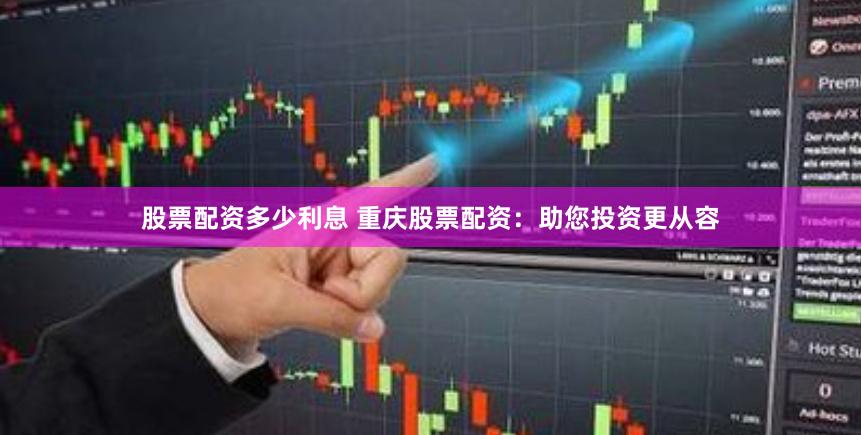 股票配资多少利息 重庆股票配资：助您投资更从容