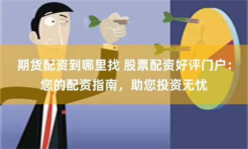 期货配资到哪里找 股票配资好评门户：您的配资指南，助您投资无忧
