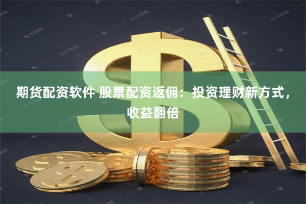 期货配资软件 股票配资返佣：投资理财新方式，收益翻倍