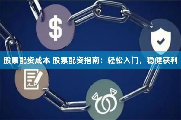 股票配资成本 股票配资指南：轻松入门，稳健获利