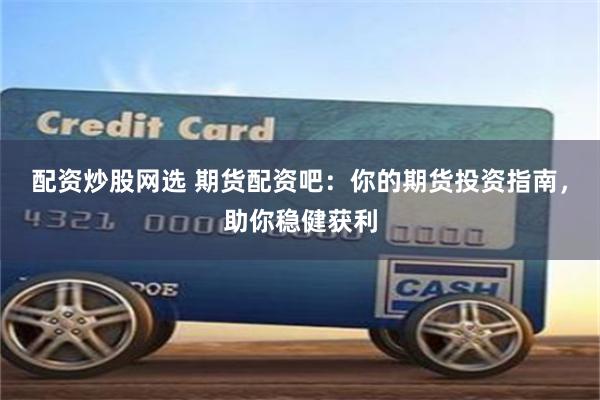 配资炒股网选 期货配资吧：你的期货投资指南，助你稳健获利