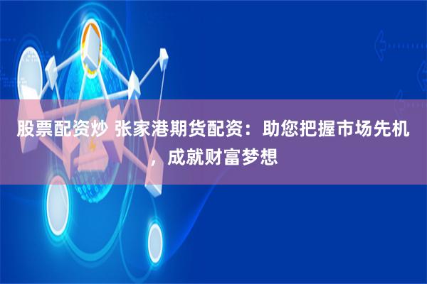 股票配资炒 张家港期货配资：助您把握市场先机，成就财富梦想