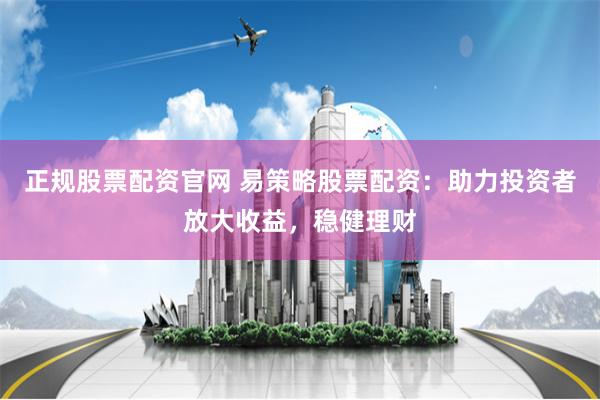 正规股票配资官网 易策略股票配资：助力投资者放大收益，稳健理财