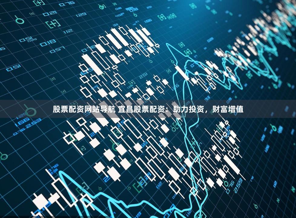股票配资网站导航 宜昌股票配资：助力投资，财富增值