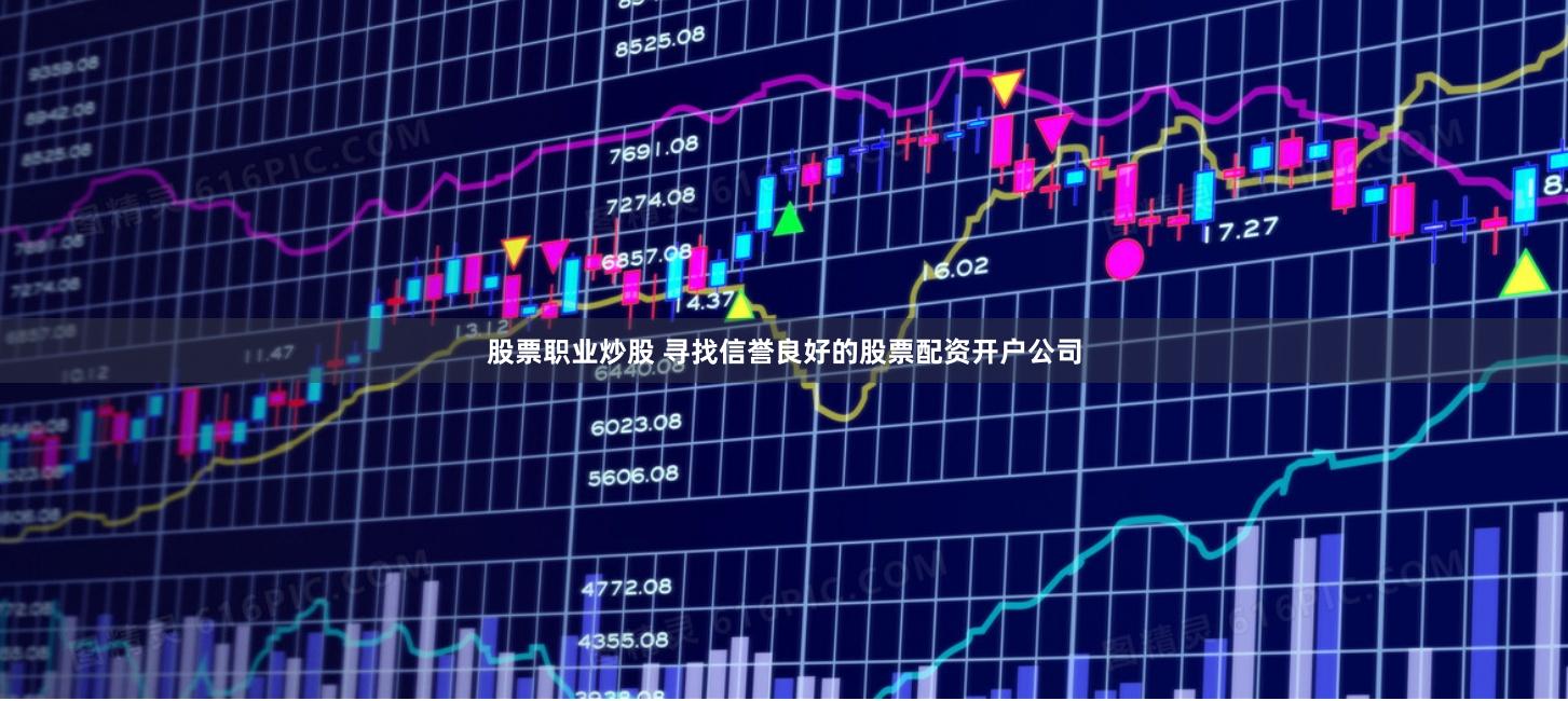 股票职业炒股 寻找信誉良好的股票配资开户公司