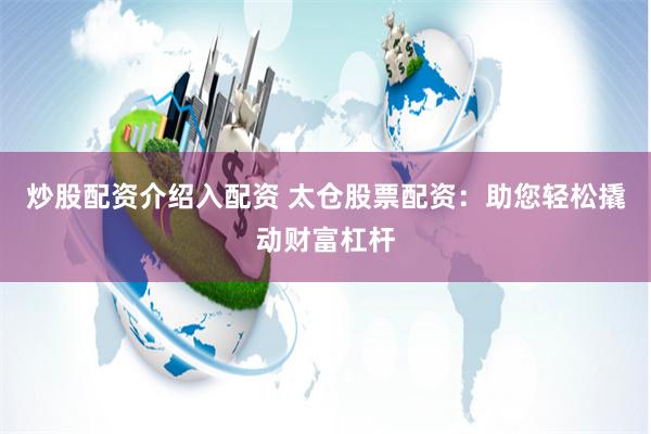 炒股配资介绍入配资 太仓股票配资：助您轻松撬动财富杠杆