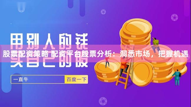 股票配资策略 配资平台股票分析：洞悉市场，把握机遇