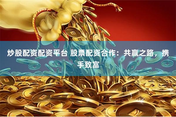 炒股配资配资平台 股票配资合作：共赢之路，携手致富