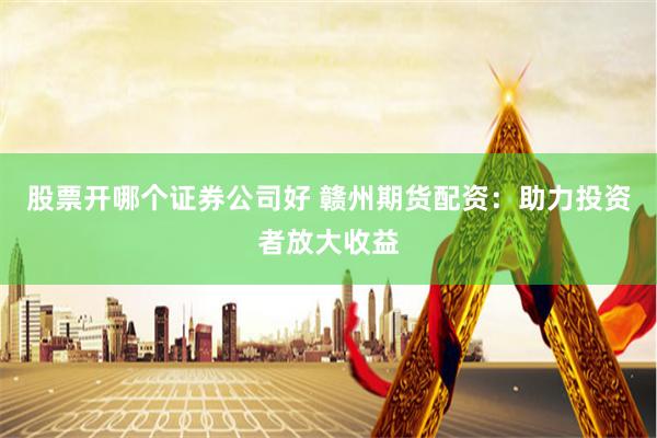 股票开哪个证券公司好 赣州期货配资：助力投资者放大收益