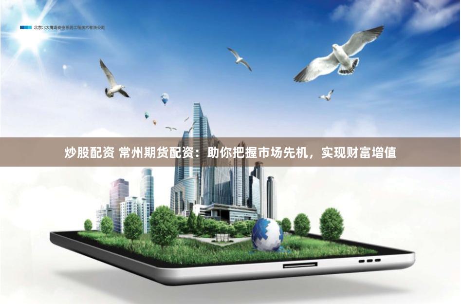 炒股配资 常州期货配资：助你把握市场先机，实现财富增值