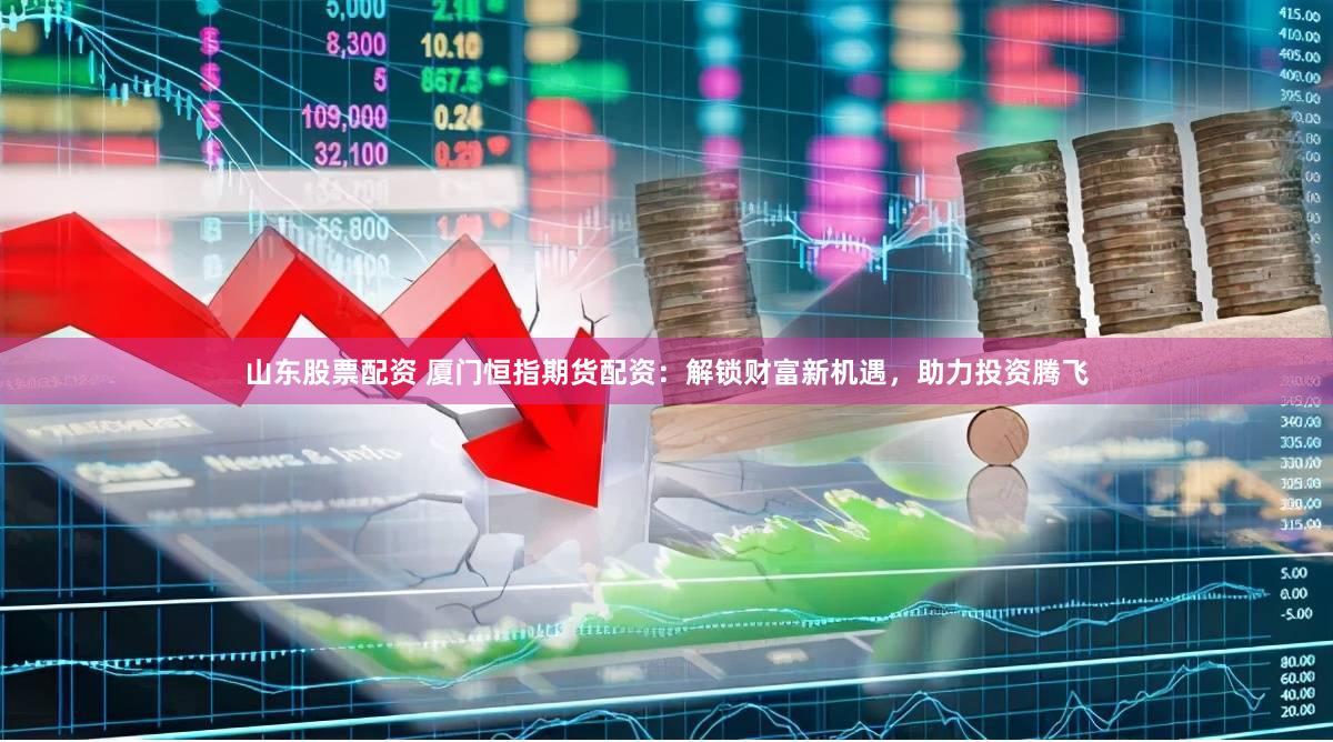 山东股票配资 厦门恒指期货配资：解锁财富新机遇，助力投资腾飞