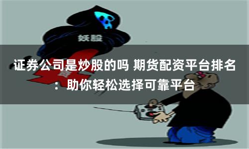 证券公司是炒股的吗 期货配资平台排名：助你轻松选择可靠平台