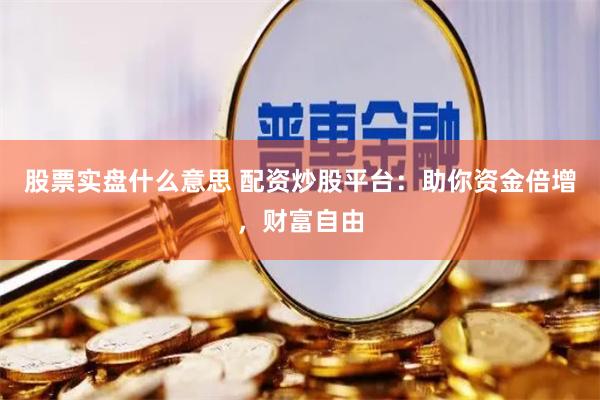 股票实盘什么意思 配资炒股平台：助你资金倍增，财富自由