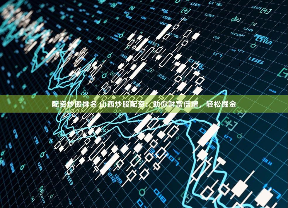 配资炒股排名 山西炒股配资：助你财富倍增，轻松掘金