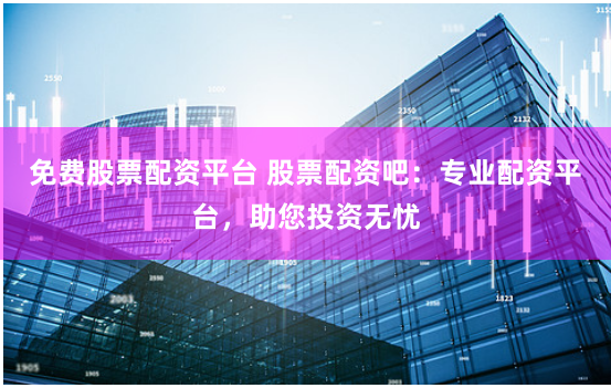 免费股票配资平台 股票配资吧:专业配资平台,助您投资无忧