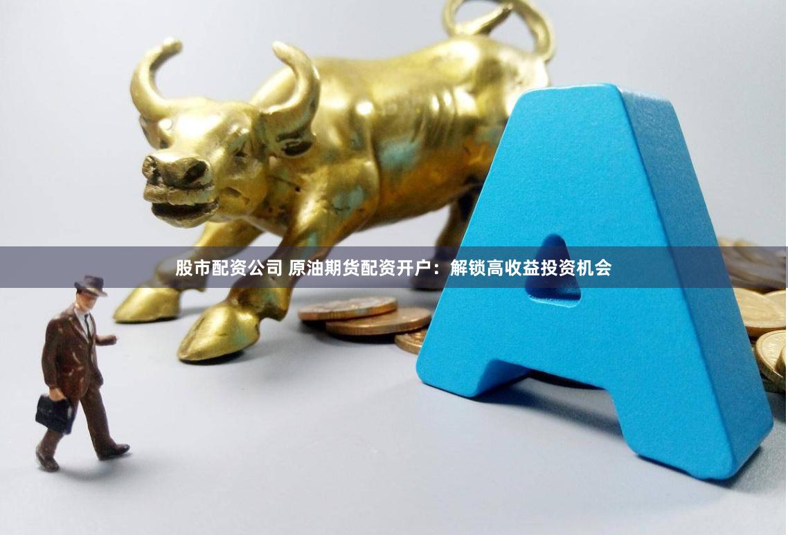 股市配资公司 原油期货配资开户：解锁高收益投资机会