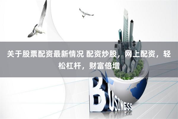 关于股票配资最新情况 配资炒股，网上配资，轻松杠杆，财富倍增
