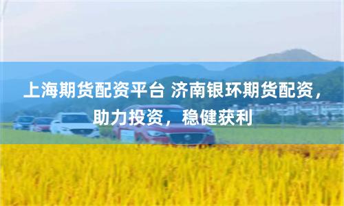 上海期货配资平台 济南银环期货配资，助力投资，稳健获利