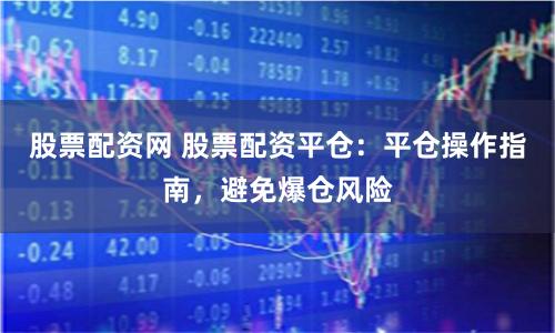 股票配资网 股票配资平仓:平仓操作指南,避免爆仓风险