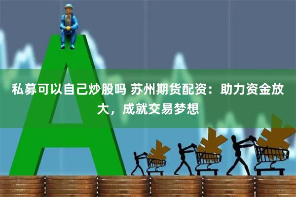 私募可以自己炒股吗 苏州期货配资:助力资金放大,成就交易梦想