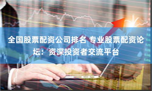 全国股票配资公司排名 专业股票配资论坛：资深投资者交流平台