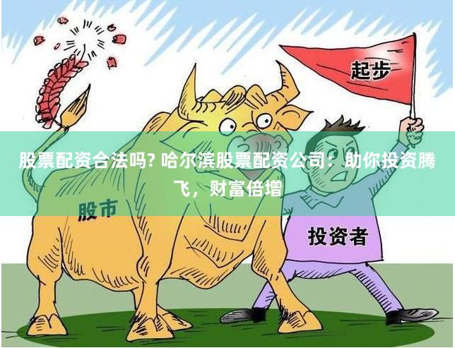 股票配资合法吗? 哈尔滨股票配资公司：助你投资腾飞，财富倍增