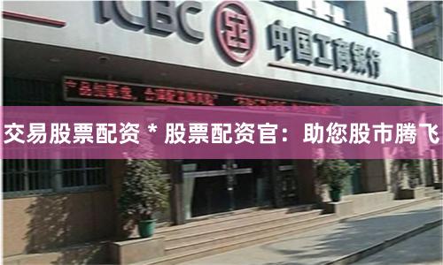 交易股票配资 * 股票配资官：助您股市腾飞