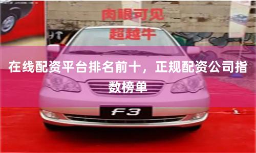 在线配资平台排名前十，正规配资公司指数榜单