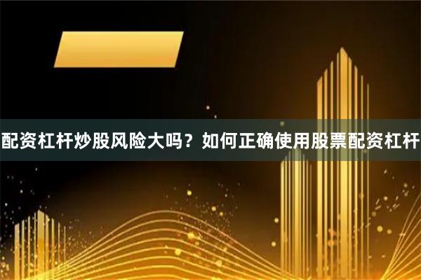 配资杠杆炒股风险大吗？如何正确使用股票配资杠杆