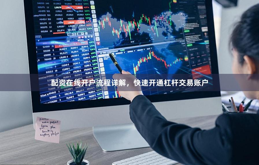 配资在线开户流程详解，快速开通杠杆交易账户