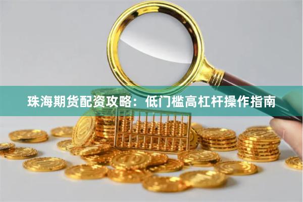珠海期货配资攻略：低门槛高杠杆操作指南