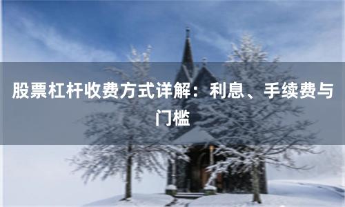 股票杠杆收费方式详解：利息、手续费与门槛