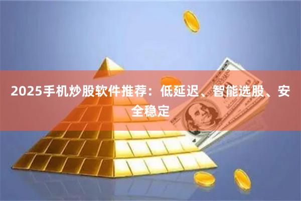 2025手机炒股软件推荐:低延迟、智能选股、安全稳定