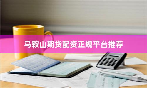 马鞍山期货配资正规平台推荐