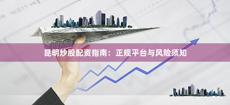 昆明炒股配资指南:正规平台与风险须知