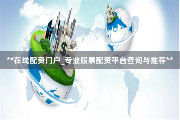 **在线配资门户_专业股票配资平台查询与推荐**