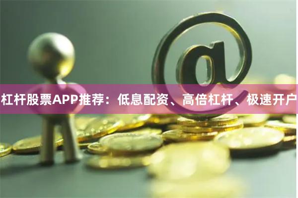 杠杆股票APP推荐：低息配资、高倍杠杆、极速开户