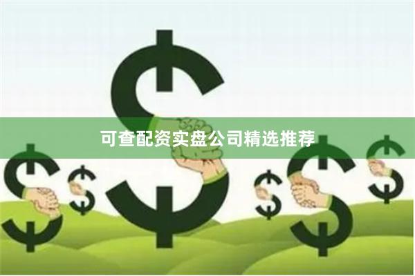 可查配资实盘公司精选推荐