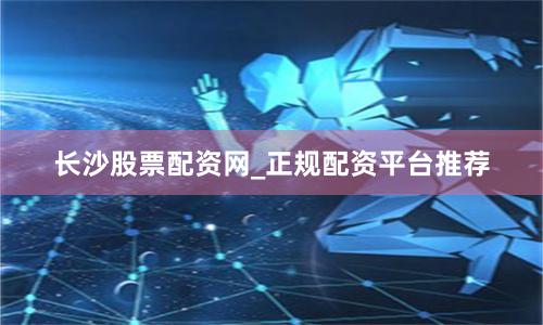 长沙股票配资网_正规配资平台推荐