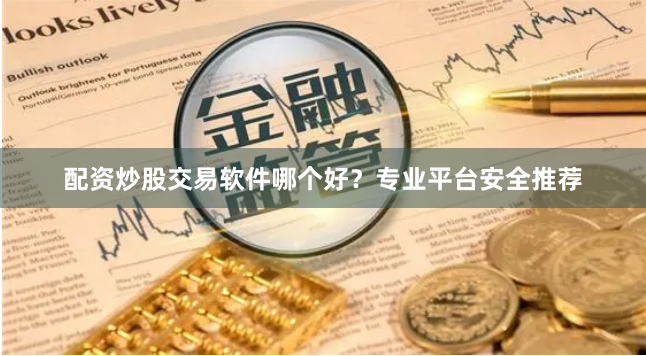 配资炒股交易软件哪个好？专业平台安全推荐
