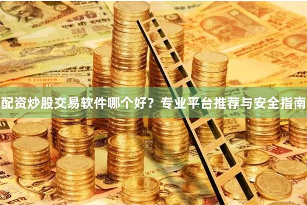配资炒股交易软件哪个好？专业平台推荐与安全指南