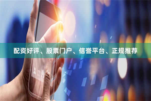 配资好评、股票门户、信誉平台、正规推荐