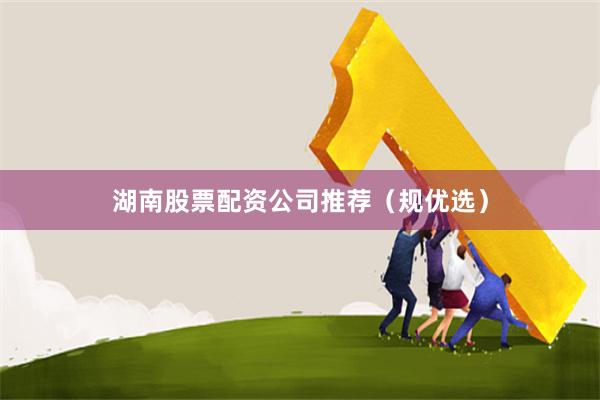 湖南股票配资公司推荐（规优选）